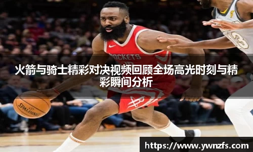 火箭与骑士精彩对决视频回顾全场高光时刻与精彩瞬间分析