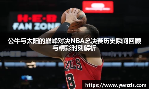 公牛与太阳的巅峰对决NBA总决赛历史瞬间回顾与精彩时刻解析