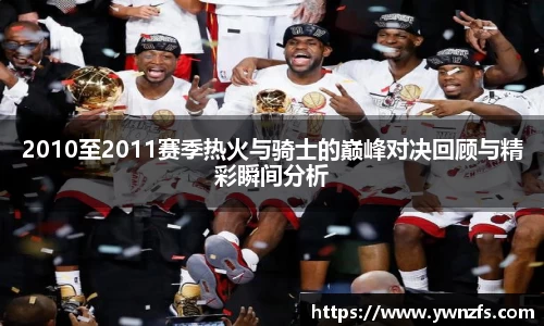 2010至2011赛季热火与骑士的巅峰对决回顾与精彩瞬间分析