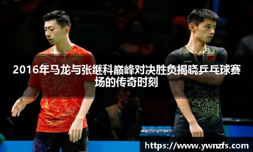 2016年马龙与张继科巅峰对决胜负揭晓乒乓球赛场的传奇时刻